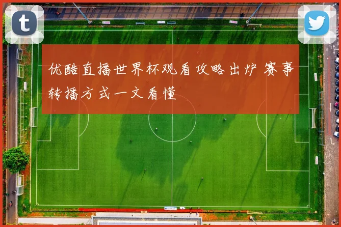 优酷直播世界杯观看攻略出炉 赛事转播方式一文看懂