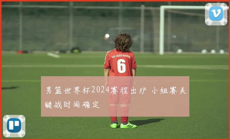男篮世界杯2024赛程出炉 小组赛关键战时间确定