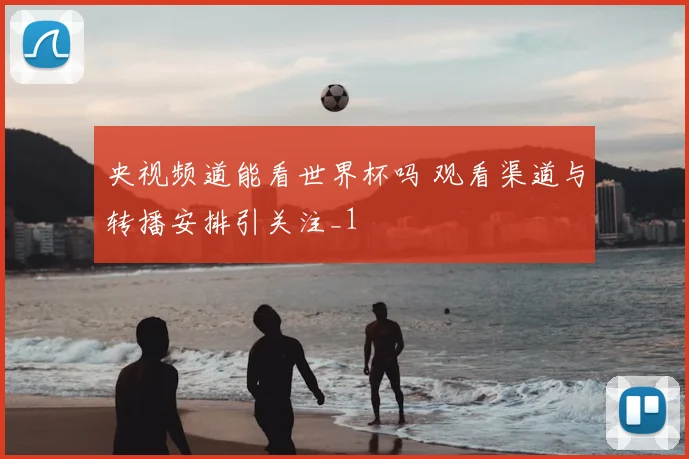 央视频道能看世界杯吗 观看渠道与转播安排引关注_1