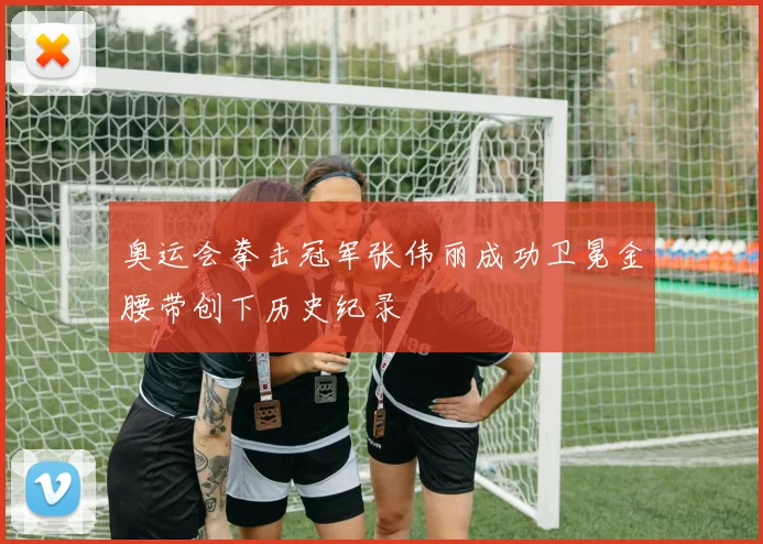奥运会拳击冠军张伟丽成功卫冕金腰带创下历史纪录