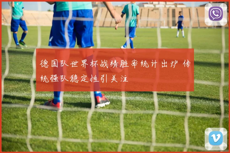 德国队世界杯战绩胜率统计出炉 传统强队稳定性引关注