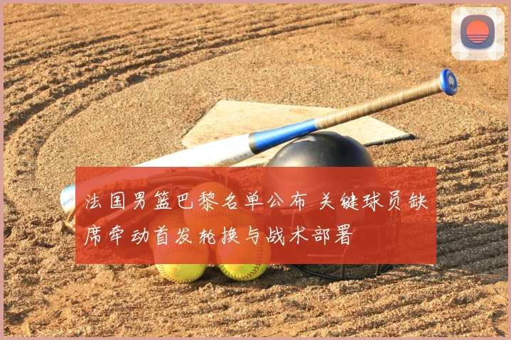 法国男篮巴黎名单公布 关键球员缺席牵动首发轮换与战术部署