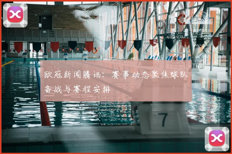 欧冠新闻腾讯:赛事动态聚焦球队备战与赛程安排