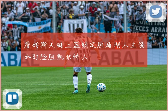 詹姆斯关键上篮锁定胜局湖人主场加时险胜凯尔特人