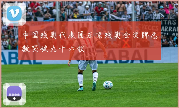 中国残奥代表团东京残奥会奖牌总数突破九十六枚