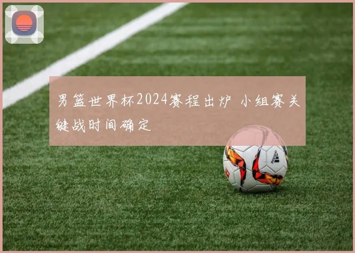 男篮世界杯2024赛程出炉 小组赛关键战时间确定