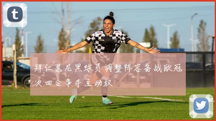拜仁慕尼黑球员调整阵容备战欧冠次回合争夺主动权
