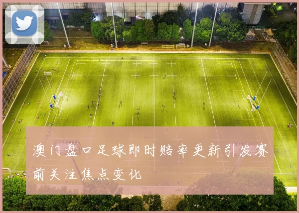 澳门盘口足球即时赔率更新引发赛前关注焦点变化