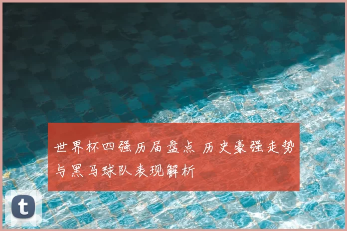 世界杯四强历届盘点 历史豪强走势与黑马球队表现解析