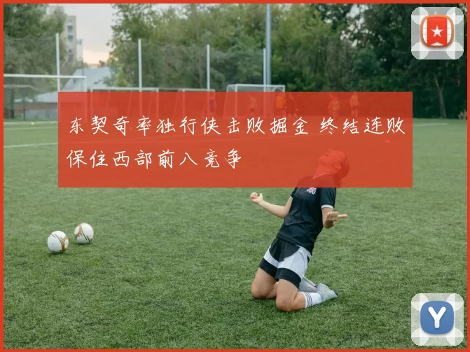 东契奇率独行侠击败掘金 终结连败保住西部前八竞争