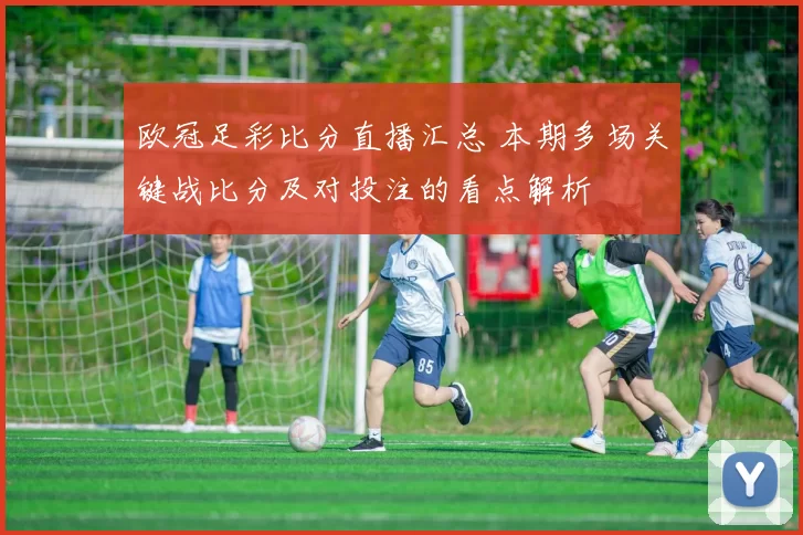 欧冠足彩比分直播汇总 本期多场关键战比分及对投注的看点解析