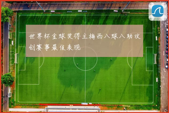 世界杯金球奖得主梅西八球八助攻创赛事最佳表现