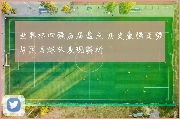世界杯四强历届盘点 历史豪强走势与黑马球队表现解析