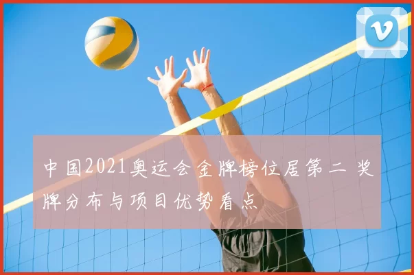 中国2021奥运会金牌榜位居第二 奖牌分布与项目优势看点