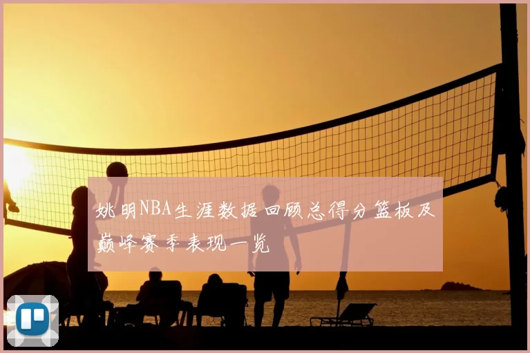 姚明NBA生涯数据回顾总得分篮板及巅峰赛季表现一览