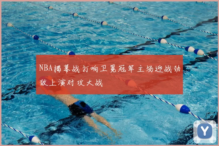NBA揭幕战打响卫冕冠军主场迎战劲敌上演对攻大战
