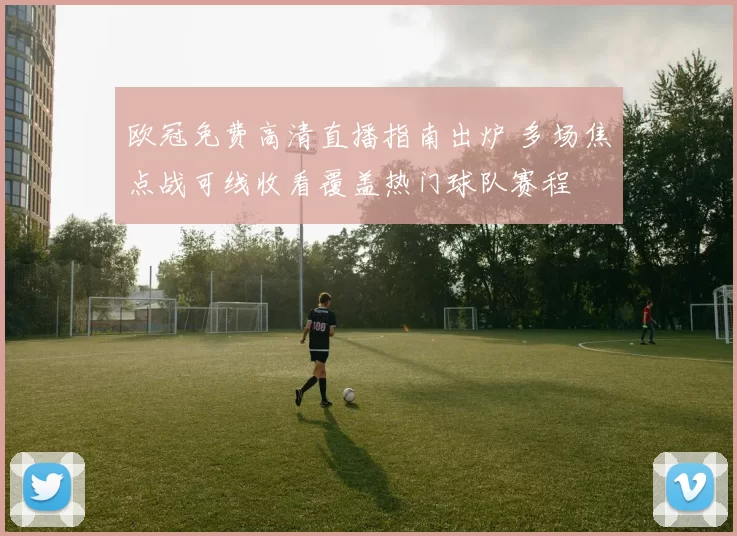 欧冠免费高清直播指南出炉 多场焦点战可线收看覆盖热门球队赛程