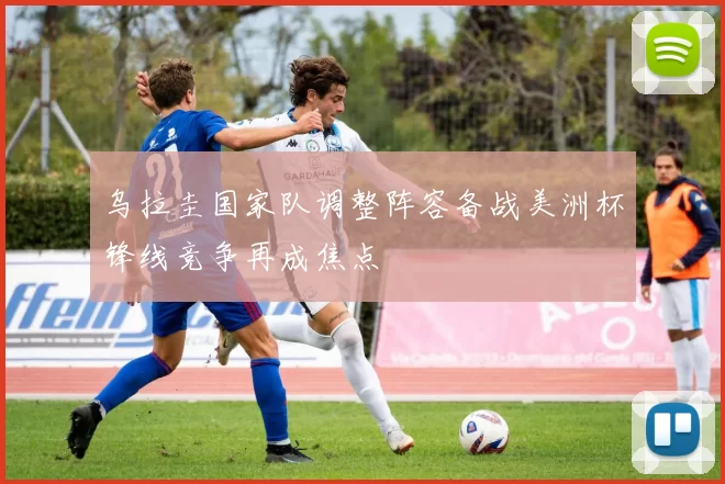 乌拉圭国家队调整阵容备战美洲杯锋线竞争再成焦点