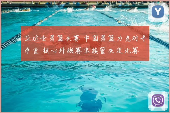 亚运会男篮决赛 中国男篮力克对手夺金 核心外线赛末接管决定比赛