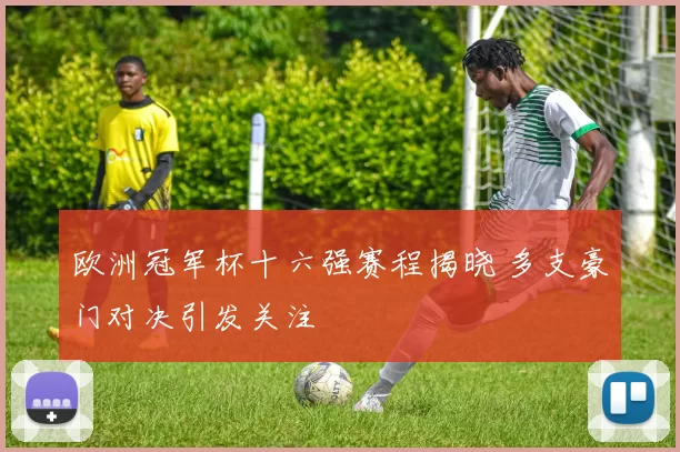 欧洲冠军杯十六强赛程揭晓 多支豪门对决引发关注