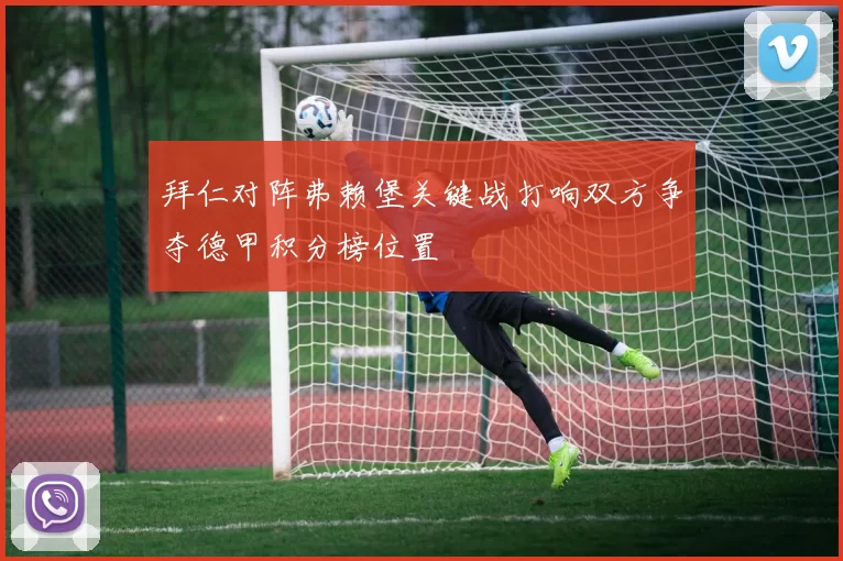 拜仁对阵弗赖堡关键战打响双方争夺德甲积分榜位置