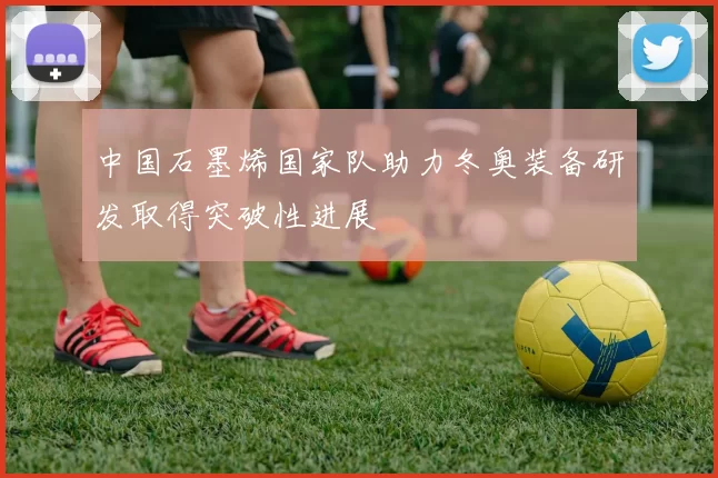 中国石墨烯国家队助力冬奥装备研发取得突破性进展