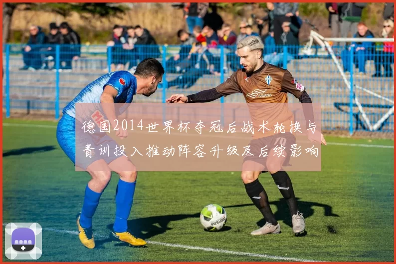 德国2014世界杯夺冠后战术轮换与青训投入推动阵容升级及后续影响