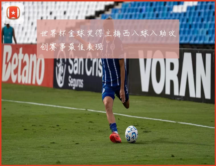 世界杯金球奖得主梅西八球八助攻创赛事最佳表现