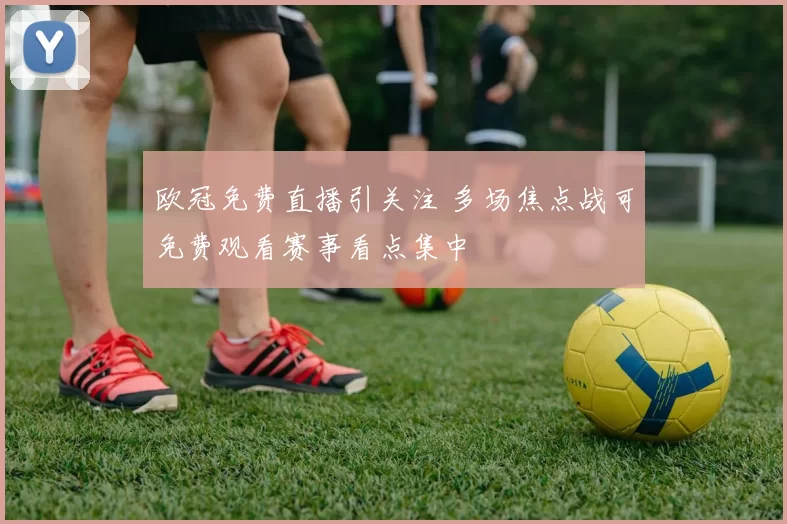 欧冠免费直播引关注 多场焦点战可免费观看赛事看点集中
