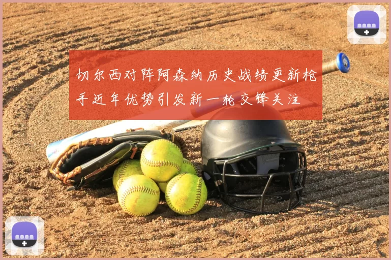 切尔西对阵阿森纳历史战绩更新枪手近年优势引发新一轮交锋关注
