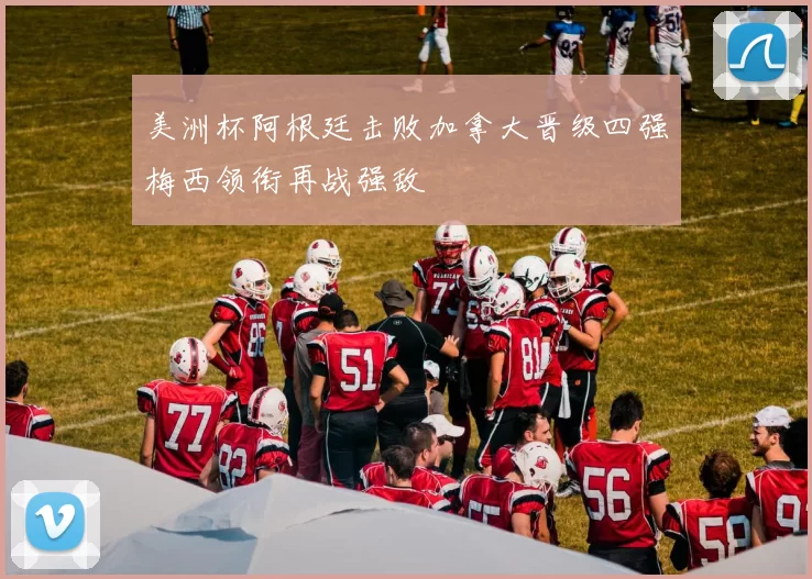 美洲杯阿根廷击败加拿大晋级四强梅西领衔再战强敌