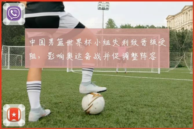 中国男篮世界杯小组失利致晋级受阻，影响奥运备战并促调整阵容