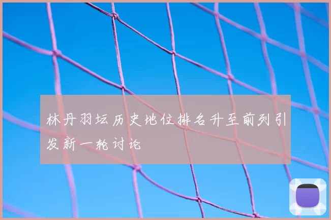 林丹羽坛历史地位排名升至前列引发新一轮讨论