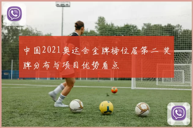 中国2021奥运会金牌榜位居第二 奖牌分布与项目优势看点