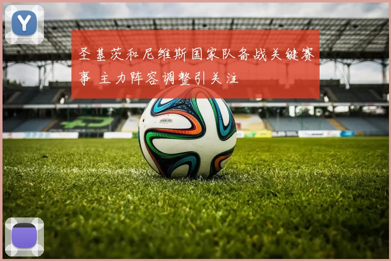 圣基茨和尼维斯国家队备战关键赛事 主力阵容调整引关注
