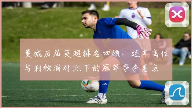 曼城历届英超排名回顾，连年高位与利物浦对比下的冠军争夺看点