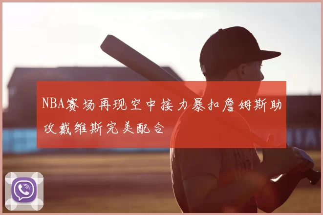 NBA赛场再现空中接力暴扣詹姆斯助攻戴维斯完美配合