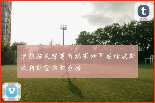 伊朗超足球赛直播塞帕罕逆转波斯波利斯登顶积分榜