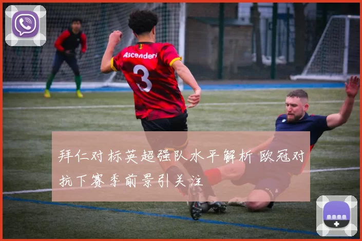 拜仁对标英超强队水平解析 欧冠对抗下赛季前景引关注