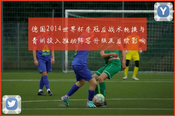 德国2014世界杯夺冠后战术轮换与青训投入推动阵容升级及后续影响