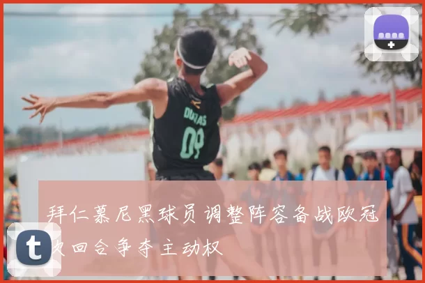 拜仁慕尼黑球员调整阵容备战欧冠次回合争夺主动权