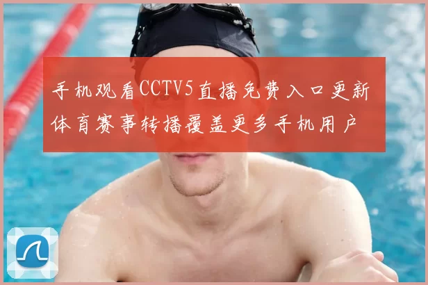 手机观看CCTV5直播免费入口更新 体育赛事转播覆盖更多手机用户