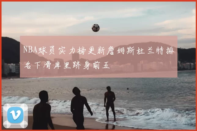 NBA球员实力榜更新詹姆斯杜兰特排名下滑库里跻身前五