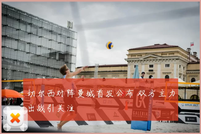 切尔西对阵曼城首发公布 双方主力出战引关注