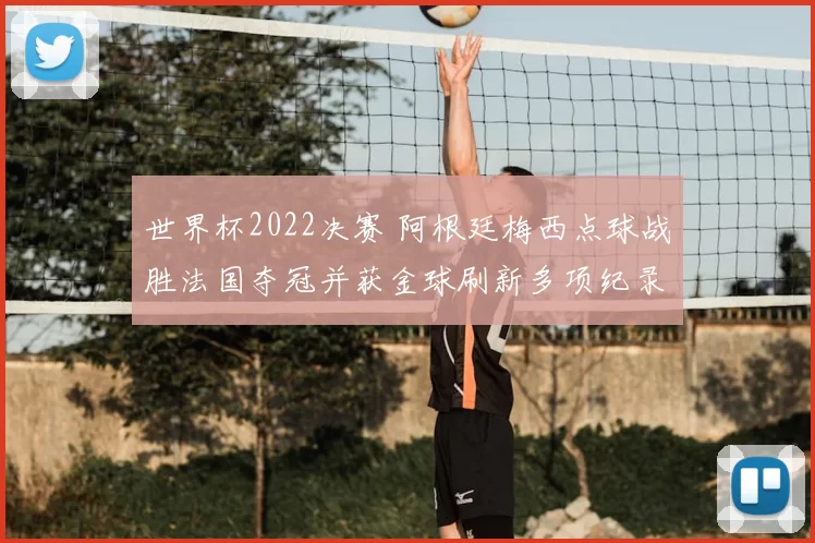 世界杯2022决赛 阿根廷梅西点球战胜法国夺冠并获金球刷新多项纪录
