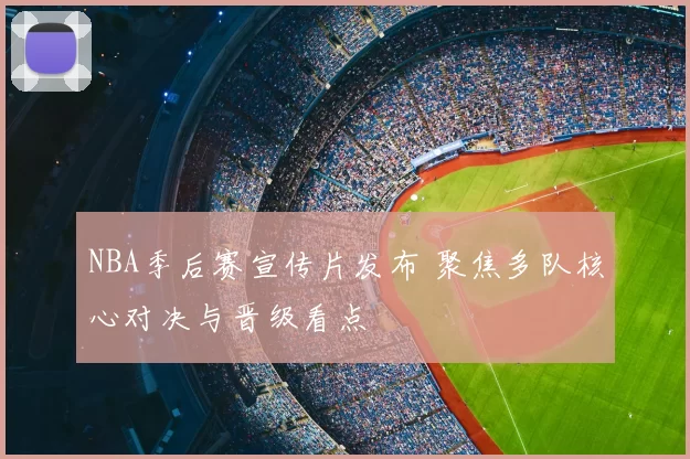 NBA季后赛宣传片发布 聚焦多队核心对决与晋级看点