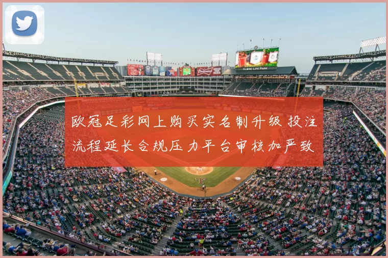 欧冠足彩网上购买实名制升级 投注流程延长合规压力平台审核加严致投注减速