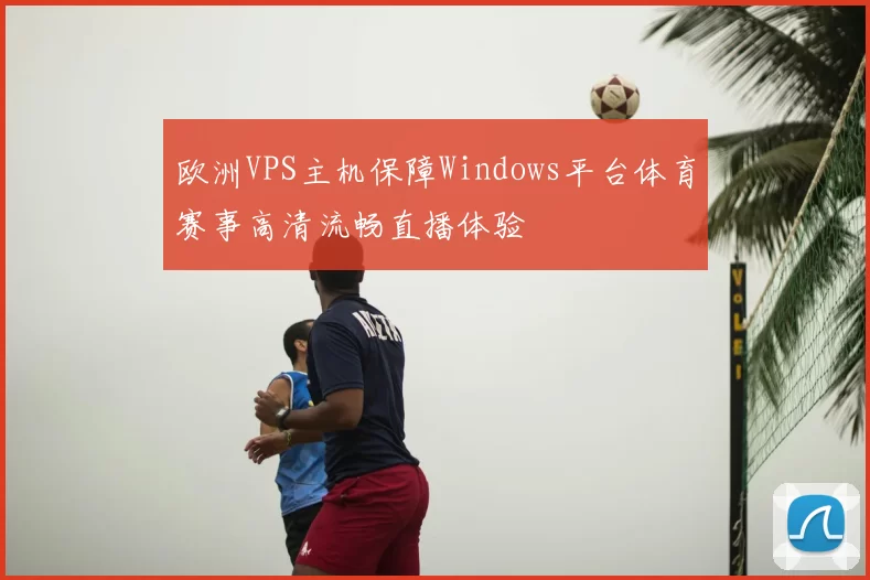 欧洲VPS主机保障Windows平台体育赛事高清流畅直播体验