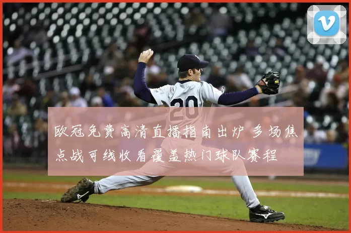 欧冠免费高清直播指南出炉 多场焦点战可线收看覆盖热门球队赛程