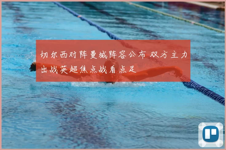 切尔西对阵曼城阵容公布 双方主力出战英超焦点战看点足